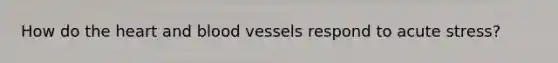 How do <a href='https://www.questionai.com/knowledge/kya8ocqc6o-the-heart' class='anchor-knowledge'>the heart</a> and <a href='https://www.questionai.com/knowledge/kZJ3mNKN7P-blood-vessels' class='anchor-knowledge'>blood vessels</a> respond to acute stress?