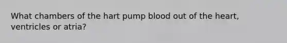 What chambers of the hart pump blood out of the heart, ventricles or atria?