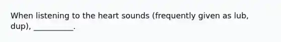 When listening to <a href='https://www.questionai.com/knowledge/kya8ocqc6o-the-heart' class='anchor-knowledge'>the heart</a> sounds (frequently given as lub, dup), __________.