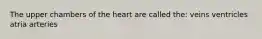 The upper chambers of the heart are called the: veins ventricles atria arteries