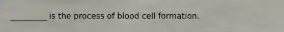 _________ is the process of blood cell formation.