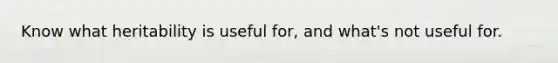 Know what heritability is useful for, and what's not useful for.