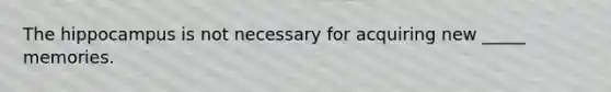 The hippocampus is not necessary for acquiring new _____ memories.