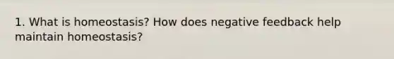 1. What is homeostasis? How does negative feedback help maintain homeostasis?