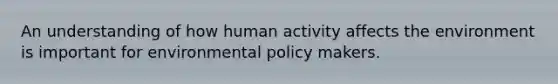 An understanding of how human activity affects the environment is important for environmental policy makers.