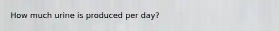 How much urine is produced per day?