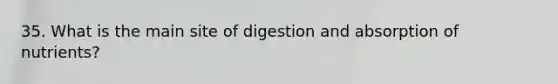 35. What is the main site of digestion and absorption of nutrients?