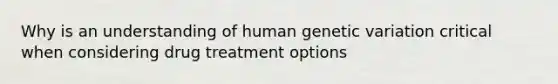 Why is an understanding of human genetic variation critical when considering drug treatment options