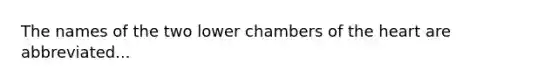 The names of the two lower chambers of <a href='https://www.questionai.com/knowledge/kya8ocqc6o-the-heart' class='anchor-knowledge'>the heart</a> are abbreviated...