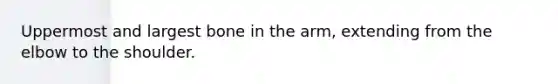 Uppermost and largest bone in the arm, extending from the elbow to the shoulder.