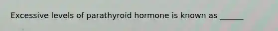 Excessive levels of parathyroid hormone is known as ______