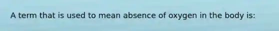 A term that is used to mean absence of oxygen in the body is: