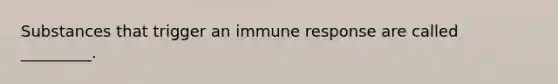 Substances that trigger an immune response are called _________.