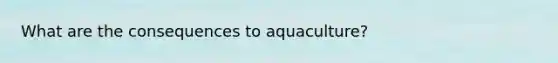 What are the consequences to aquaculture?