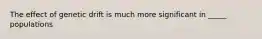 The effect of genetic drift is much more significant in _____ populations