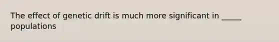 The effect of genetic drift is much more significant in _____ populations