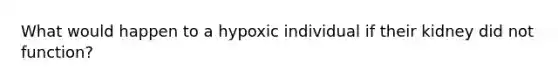 What would happen to a hypoxic individual if their kidney did not function?