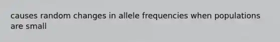 causes random changes in allele frequencies when populations are small