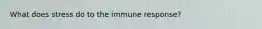 What does stress do to the immune response?