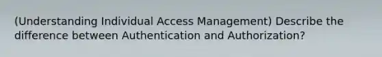 (Understanding Individual Access Management) Describe the difference between Authentication and Authorization?