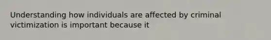 Understanding how individuals are affected by criminal victimization is important because it