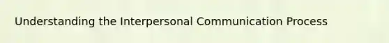 Understanding the <a href='https://www.questionai.com/knowledge/kYcZI9dsWF-interpersonal-communication' class='anchor-knowledge'>interpersonal communication</a> Process