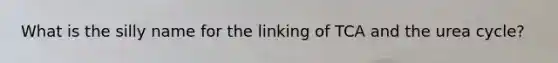 What is the silly name for the linking of TCA and the urea cycle?