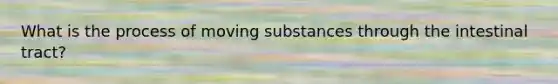 What is the process of moving substances through the intestinal tract?