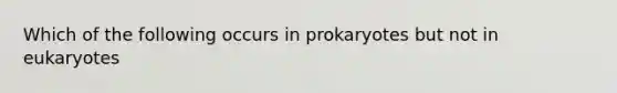 Which of the following occurs in prokaryotes but not in eukaryotes