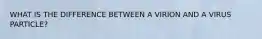 WHAT IS THE DIFFERENCE BETWEEN A VIRION AND A VIRUS PARTICLE?