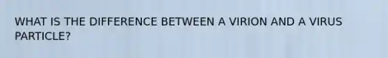 WHAT IS THE DIFFERENCE BETWEEN A VIRION AND A VIRUS PARTICLE?