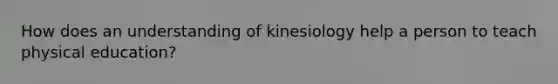 How does an understanding of kinesiology help a person to teach physical education?