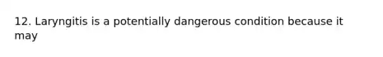 12. Laryngitis is a potentially dangerous condition because it may