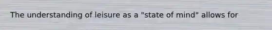 The understanding of leisure as a "state of mind" allows for