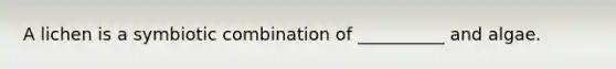 A lichen is a symbiotic combination of __________ and algae.