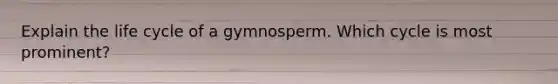 Explain the life cycle of a gymnosperm. Which cycle is most prominent?