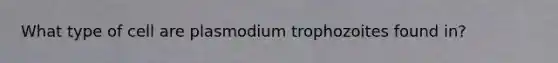 What type of cell are plasmodium trophozoites found in?