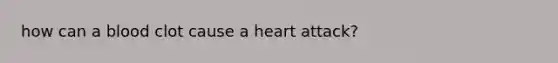 how can a blood clot cause a heart attack?