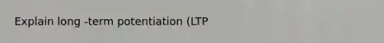 Explain long -term potentiation (LTP