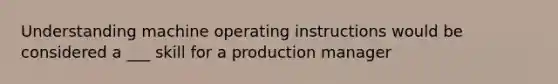 Understanding machine operating instructions would be considered a ___ skill for a production manager