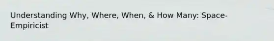 Understanding Why, Where, When, & How Many: Space-Empiricist