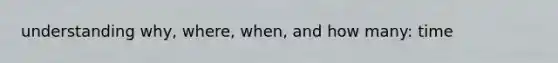 understanding why, where, when, and how many: time