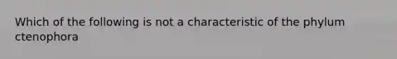 Which of the following is not a characteristic of the phylum ctenophora