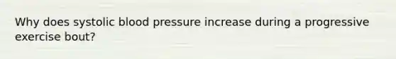 Why does systolic blood pressure increase during a progressive exercise bout?