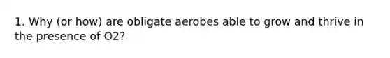 1. Why (or how) are obligate aerobes able to grow and thrive in the presence of O2?