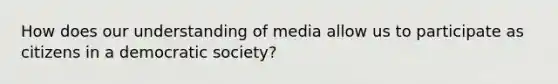 How does our understanding of media allow us to participate as citizens in a democratic society?