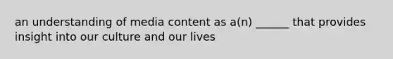 an understanding of media content as a(n) ______ that provides insight into our culture and our lives