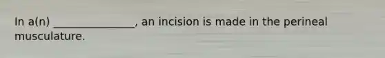 In a(n) _______________, an incision is made in the perineal musculature.