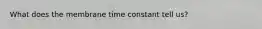 What does the membrane time constant tell us?