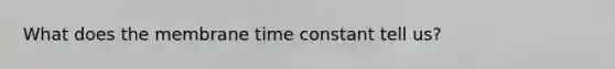 What does the membrane time constant tell us?